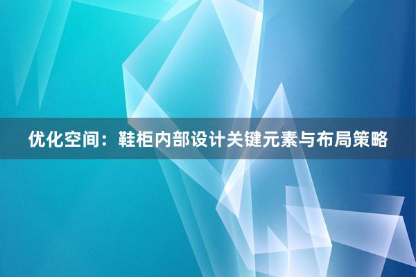 优化空间：鞋柜内部设计关键元素与布局策略