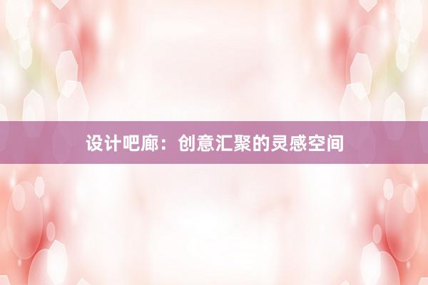 设计吧廊：创意汇聚的灵感空间